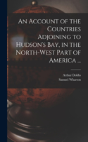 Account of the Countries Adjoining to Hudson's Bay, in the North-west Part of America ...