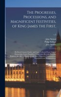 Progresses, Processions, and Magnificent Festivities, of King James the First,