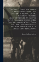 Thirty-sixth Wisconsin Volunteer Infantry ... An Authentic Record of the Regiment From its Organization to its Muster out. A Complete Roster of its Officers and men With Their Record ... a Copy of Every Official Paper in the War Department Pertaini