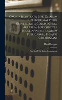 Oxonia illustrata, sive, Omnium celeberrimae istius universitatis collegiorum, aularum, bibliothecae Bodleianae, scholarum publicarum, theatri Sheldoniani