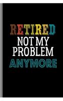 Retired Not my Problem Anymore