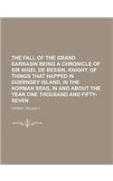 The Fall of the Grand Sarrasin Being a Chronicle of Sir Nigel de Bessin, Knight, of Things That Happed in Guernsey Island, in the Norman Seas, in and: Being a Chronicle of Sir Nigel De Bessin, Knight, of Things That Happed in Guernsey Island, in the Norman Seas, in and About the Year One Thousand and