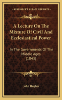 A Lecture On The Mixture Of Civil And Ecclesiastical Power: In The Governments Of The Middle Ages (1843)
