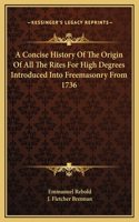 Concise History Of The Origin Of All The Rites For High Degrees Introduced Into Freemasonry From 1736