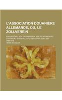 L'Association Douaniere Allemande, Ou, Le Zollverein; Son Histoire, Son Organisation, Ses Relations Avec L'Autriche, Ses Resultats, Son Avenir, Avec D