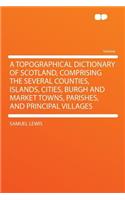 A Topographical Dictionary of Scotland, Comprising the Several Counties, Islands, Cities, Burgh and Market Towns, Parishes, and Principal Villages