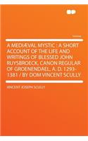 A Mediaeval Mystic: A Short Account of the Life and Writings of Blessed John Ruysbroeck, Canon Regular of Groenendael, A. D. 1293-1381 / By Dom Vincent Scully