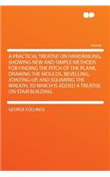 A Practical Treatise on Handrailing, Showing New and Simple Methods for Finding the Pitch of the Plank, Drawing the Moulds, Bevelling, Jointing-Up,