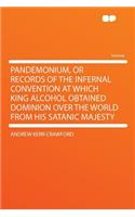 Pandemonium, or Records of the Infernal Convention at Which King Alcohol Obtained Dominion Over the World from His Satanic Majesty