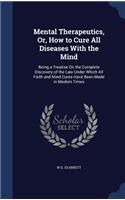 Mental Therapeutics, Or, How to Cure All Diseases With the Mind: Being a Treatise On the Complete Discovery of the Law Under Which All Faith and Mind Cures Have Been Made in Modern Times