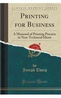 Printing for Business: A Manuual of Printing Practice in Non-Technical Idiom (Classic Reprint)