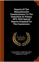 Reports Of The Massachusetts Commissioners To The Exposition At Vienna, 1873. With Special Reports Prepared For The Commission