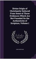Divine Origin of Christianity Deduced From Some of Those Evidences Which Are Not Founded On the Authenticity of Scripture, Volume 1