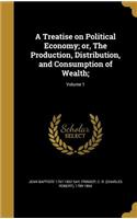A Treatise on Political Economy; Or, the Production, Distribution, and Consumption of Wealth;; Volume 1