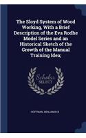 Sloyd System of Wood Working, With a Brief Description of the Eva Rodhe Model Series and an Historical Sketch of the Growth of the Manual Training Idea;