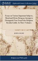 Essays on Various Important Subjects, Moral and Divine Being an Attempt to Distinguish True From False Religion. By John Goldie. In Three Volumes.