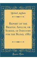 Report of the Bristol Asylum, or School of Industry for the Blind, 1882 (Classic Reprint)