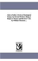 AIDS to Faith; A Series of Theological Essays. by Several Writers. Being a Reply to Essays and Reviews. Ed. by William Thomson ...