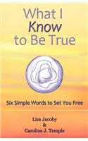 What I Know to Be True: Six Simple Words to Set You Free