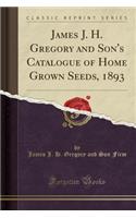 James J. H. Gregory and Son's Catalogue of Home Grown Seeds, 1893 (Classic Reprint)
