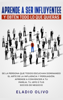 Aprende a ser influyente y obtén todo lo que quieras: Se la persona que todos escuchan dominando el arte de la influencia y persuasión. Aprende a convencer a tu pareja, tu jefe o tus socios de negocio