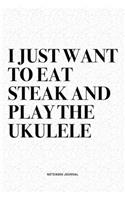 I Just Want To Eat Steak And Play The Ukulele