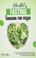 Intermittent Fasting Cookbook for Vegan: Hundreds of Plant-Based High Energy Recipes to Eat While Fasting to Lose Excess Weight, Boost Mental Health and Healing