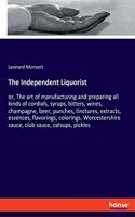 Independent Liquorist: or, The art of manufacturing and preparing all kinds of cordials, syrups, bitters, wines, champagne, beer, punches, tinctures, extracts, essences, f