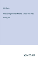 What Every Woman Knows; A Four-Act Play