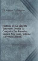 Histoire De La Ville De Toulouse: Depuis La Conquete Des Romains Jusqu'a Nos Jours, Volume 1 (French Edition)