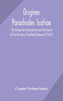 Origines Parochiales Scotiae. the Antiquities Ecclesiastical and Territorial of the Parishes of Scotland (Volume II) Part II.