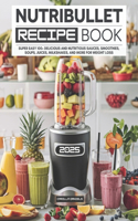 Nutribullet Recipe Book: Super Easy 100+ Delicious and Nutritious Sauces, Smoothies, Soups, Juices, Milkshakes, and More for Weight Loss
