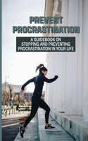 Prevent Procrastination: A Guidebook On Stopping And Preventing Procrastination In Your Life: Deal With Procrastination