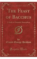 The Feast of Bacchus: A Study in Dramatic Atmosphere (Classic Reprint): A Study in Dramatic Atmosphere (Classic Reprint)