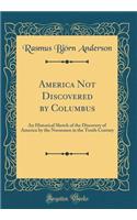 America Not Discovered by Columbus: An Historical Sketch of the Discovery of America by the Norsemen in the Tenth Century (Classic Reprint): An Historical Sketch of the Discovery of America by the Norsemen in the Tenth Century (Classic Reprint)