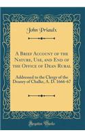 A Brief Account of the Nature, Use, and End of the Office of Dean Rural: Addressed to the Clergy of the Deanry of Chalke, A. D. 1666-67 (Classic Reprint)