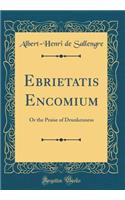 Ebrietatis Encomium: Or the Praise of Drunkenness (Classic Reprint): Or the Praise of Drunkenness (Classic Reprint)