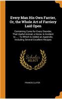 Every Man His Own Farrier, Or, the Whole Art of Farriery Laid Open: Containing Cures for Every Disorder, That Useful Animal, a Horse, Is Incident to ...: To Which Is Added an Appendix, Including Several Excellent Rec