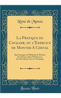 La Pratique Du Cavalier, Ou l'Exercice de Monter a Cheval: Qui Enseigne La MÃ©thode de RÃ©duire Les Chevaux Dans l'ObÃ©issance Des Plus Beaux Airs Et Maneiges (Classic Reprint)