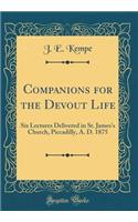 Companions for the Devout Life: Six Lectures Delivered in St. James's Church, Piccadilly, A. D. 1875 (Classic Reprint)