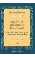 Growth of the Spirit of Christianity, Vol. 2: From the First Century to the Dawn of the Lutheran Era (Classic Reprint): From the First Century to the Dawn of the Lutheran Era (Classic Reprint)