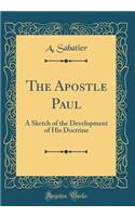 The Apostle Paul: A Sketch of the Development of His Doctrine (Classic Reprint)