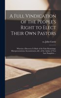 Full Vindication of the People's Right to Elect Their Own Pastors: Wherein a Discovery is Made of the False Reasonings, Misrepresentations, Inconsistencies, &c. of the Author of Two Late Pamphlets ...