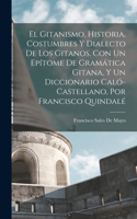 Gitanismo, Historia, Costumbres Y Dialecto De Los Gitanos. Con Un Epítome De Gramática Gitana, Y Un Diccionario Caló-Castellano, Por Francisco Quindalé