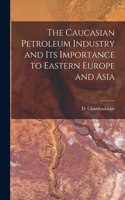 Caucasian Petroleum Industry and its Importance to Eastern Europe and Asia