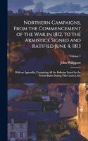 Northern Campaigns, From the Commencement of the War in 1812, to the Armistice Signed and Ratified June 4, 1813
