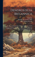 Dendrologia Britannica: Or, Trees And Shrubs That Will Live In The Open Air Of Britain Throughout The Year. A Work Useful To Proprietors And Possessors Of Estates, In Selec