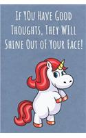 If You Have Good Thoughts They Will Shine Out Of Your Face: Funny Motivational Colorful Unicorn Journal Notebook For Birthday, Anniversary, Christmas, Graduation and Holiday Gifts for Girls, Women, Men and Bo