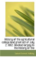 History of the Agricultural College Land Grant Act of July 2, 1862. Devoted Largely to the History O
