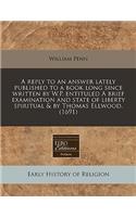 A Reply to an Answer Lately Published to a Book Long Since Written by W.P. Entituled a Brief Examination and State of Liberty Spiritual & by Thomas